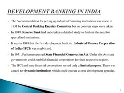 The “recommendation for setting up industrial financing institutions was made in 
1931 by Central Banking Enquiry Committee