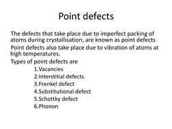 Point defects 
The defects that take place due to imperfect packing of 
atoms during crystallisation, are known as point defe