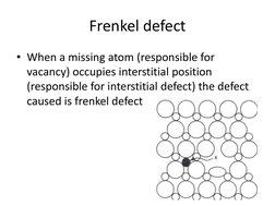 Frenkel defect 
• When a missing atom (responsible for 
vacancy) occupies interstitial position 
(responsible for interstitia