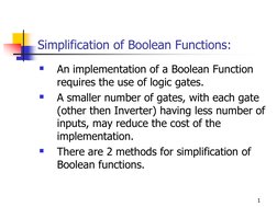 1 
Simplification of Boolean Functions: 

An implementation of a Boolean Function 
requires the use of logic gates. 

A sma