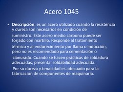 Acero 1045 
• Descripción: es un acero utilizado cuando la resistencia 
y dureza son necesarios en condición de  
    suminis