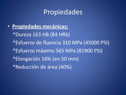 Propiedades 
• Propiedades mecánicas: 
    *Dureza 163 HB (84 HRb)  
    *Esfuerzo de fluencia 310 MPa (45000 PSI)  
    *Esf