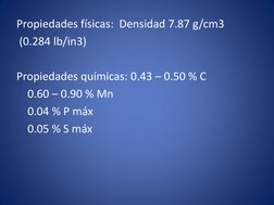 Propiedades físicas:  Densidad 7.87 g/cm3 
 (0.284 lb/in3) 
 
Propiedades químicas: 0.43 – 0.50 % C  
    0.60 – 0.90 % Mn