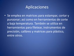 Aplicaciones 
• Se emplea en matrices para estampar, cortar y 
punzonar; así como en herramientas de corte 
a baja temperatur
