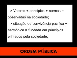 ORDEM PÚBLICA
> Valores + princípios + normas = 
observadas na sociedade;
> situação de convivência pacífica + 
harmônica = f