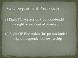 1.) Right TO Possession (jus possidendi) 
  
- a right or incident of ownership. 
 
2.) Right OF Possession (jus possession
