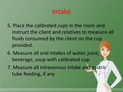 Intake 
5. Place the calibrated cups in the room and 
instruct the client and relatives to measure all 
fluids consumed by th