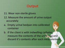 Output 
11. Wear non-sterile gloves 
12. Measure the amount of urine output 
accurately 
a. Empty urinal bedpan into calibrat