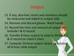 Output 
13. If any, diarrheic stools and vomitous should 
be measured and added to output tally 
14. Remove and discard glove
