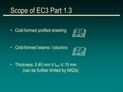 Scope of EC3 Part 1.3 
• Cold-formed profiled sheeting 
 
• Cold-formed beams / columns 
 
• Thickness: 0.45 mm ≤ tcor ≤ 15 m