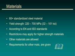 Materials 
• 60+ standardized steel material 
• Yield strength: 220 – 700 MPa (32 – 101 ksi) 
• According to EN and ISO stand