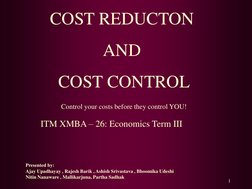 1 
COST REDUCTON  
AND 
 COST CONTROL 
Control your costs before they control YOU! 
ITM XMBA – 26: Economics Term III 
Presen