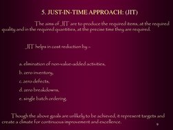 9 
    5. JUST-IN-TIME APPROACH: (JIT) 
                     The aims of JIT are to produce the required items, at the requir