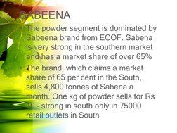 SABEENA 
• The powder segment is dominated by 
Sabeena brand from ECOF. Sabena 
is very strong in the southern market 
and ha