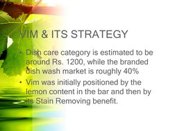 VIM & ITS STRATEGY 
• Dish care category is estimated to be 
around Rs. 1200, while the branded 
dish wash market is roughly
