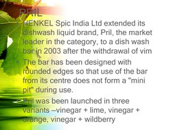 PRIL 
• HENKEL Spic India Ltd extended its 
dishwash liquid brand, Pril, the market 
leader in the category, to a dish wash