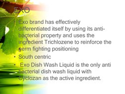 EXO 
• Exo brand has effectively 
differentiated itself by using its anti-
bacterial property and uses the 
ingredient Trichl