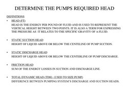 DETERMINE THE PUMPS REQUIRED HEAD 
DEFINITIONS 
•
HEAD (FT) 
 
HEAD IS THE ENERGY PER POUND OF FLUID AND IS USED TO REPRESENT
