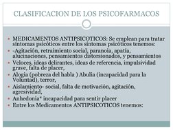 CLASIFICACION DE LOS PSICOFARMACOS 
 
MEDICAMENTOS ANTIPSICOTICOS: Se emplean para tratar 
síntomas psicóticos entre los sín