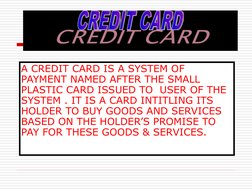 A CREDIT CARD IS A SYSTEM OF 
PAYMENT NAMED AFTER THE SMALL 
PLASTIC CARD ISSUED TO  USER OF THE 
SYSTEM . IT IS A CARD INTIT