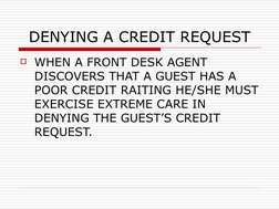 DENYING A CREDIT REQUEST
WHEN A FRONT DESK AGENT 
DISCOVERS THAT A GUEST HAS A 
POOR CREDIT RAITING HE/SHE MUST 
EXERCISE EX