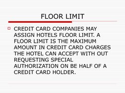FLOOR LIMIT
CREDIT CARD COMPANIES MAY 
ASSIGN HOTELS FLOOR LIMIT. A 
FLOOR LIMIT IS THE MAXIMUM 
AMOUNT IN CREDIT CARD CHARG