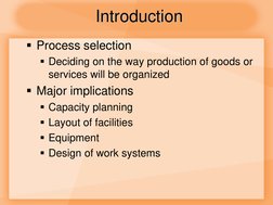 Process selection 
Deciding on the way production of goods or 
services will be organized 
Major implications 
Capacity p