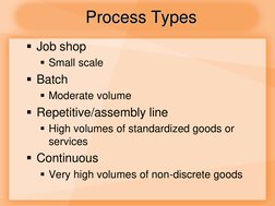 Job shop 
Small scale 
Batch 
Moderate volume 
Repetitive/assembly line 
High volumes of standardized goods or 
service