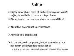 Sulfur 
  
Highly amorphous form of  sulfur, known as insoluble 
sulfur,  is available to reduce this problem. 
Dispersion