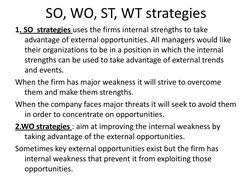SO, WO, ST, WT strategies  
1. SO  strategies uses the firms internal strengths to take 
advantage of external opportunities.