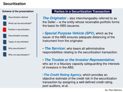 By: Rishi Malhotra 
Securitization 
 Parties in a Securitization Transaction 
The Originator – also interchangeably referred