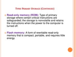 TYPES PRIMARY STORAGE (CONTINUED) 
Read-only memory (ROM): Type of primary 
storage where certain critical instructions are