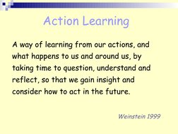 Action Learning
A way of learning from our actions, and 
what happens to us and around us, by 
taking time to question, und