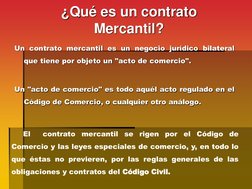 ¿Qué es un contrato 
Mercantil? Un contrato mercantil es un negocio jurídico bilateral que tiene por objeto un "acto de comer