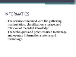 INFORMATICS 
 
• The science concerned with the gathering, 
manipulation, classification, storage, and 
retrieval of recorded