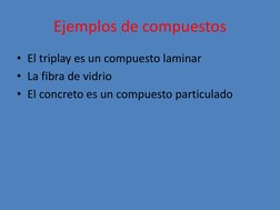 Ejemplos de compuestos  
• El triplay es un compuesto laminar 
• La fibra de vidrio 
• El concreto es un compuesto particulad
