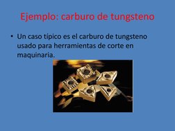 Ejemplo: carburo de tungsteno 
• Un caso típico es el carburo de tungsteno 
usado para herramientas de corte en 
maquinaria.
