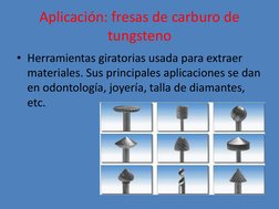 Aplicación: fresas de carburo de 
tungsteno 
• Herramientas giratorias usada para extraer 
materiales. Sus principales aplica