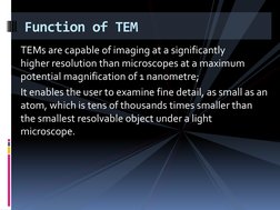 TEMs are capable of imaging at a significantly 
higher resolution than microscopes at a maximum 
potential magnification of 1
