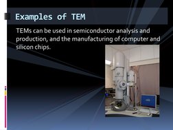 TEMs can be used in semiconductor analysis and 
production, and the manufacturing of computer and 
silicon chips. 
Examples o