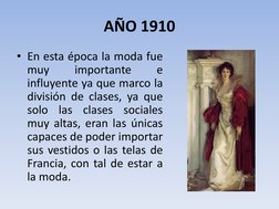 AÑO 1910 
• En esta época la moda fue 
muy 
importante 
e 
influyente ya que marco la 
división de clases, ya que 
solo las c