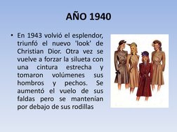 AÑO 1940 
• En 1943 volvió el esplendor, 
triunfó el nuevo 'look' de 
Christian Dior. Otra vez se 
vuelve a forzar la silueta