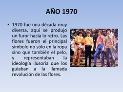 AÑO 1970 
• 1970 fue una década muy 
diversa, aquí se produjo 
un furor hacia lo retro. Las 
flores fueron el principal 
símb
