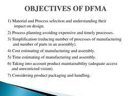 OBJECTIVES OF DFMA 
1) Material and Process selection and understanding their 
impact on design. 
2) Process planning avoidin