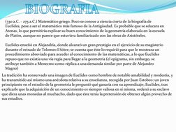 (330 a.C. - 275 a.C.) Matemático griego. Poco se conoce a ciencia cierta de la biografía de 
Euclides, pese a ser el