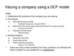 Valuing a company using a DCF model 
Steps: 
1. Understand the business of the company you are valuing  
2. Find Inputs: 
a)