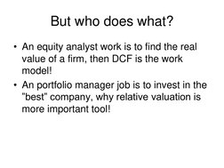 But who does what? 
• An equity analyst work is to find the real 
value of a firm, then DCF is the work 
model! 
• An portfol