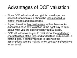Advantages of DCF valuation 
• Since DCF valuation, done right, is based upon an 
asset’s fundamentals, it should be less exp