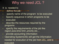 Why we need JCL ? 
It  is  needed to  
   define the job 
   specify name of the program  to be executed 
  Specif