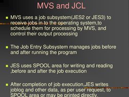 MVS and JCL 
MVS uses a job subsystem(JES2 or JES3) to 
receive jobs in to the operating system,to 
schedule th